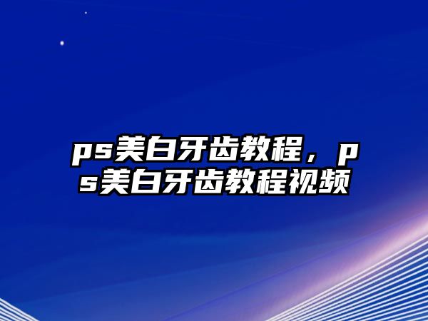 ps美白牙齒教程，ps美白牙齒教程視頻