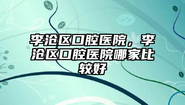 李滄區口腔醫院，李滄區口腔醫院哪家比較好