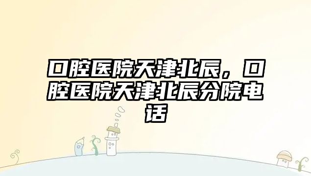 口腔醫院天津北辰，口腔醫院天津北辰分院電話