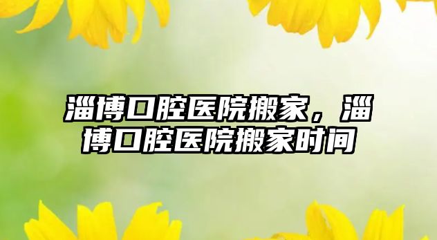 淄博口腔醫院搬家，淄博口腔醫院搬家時間