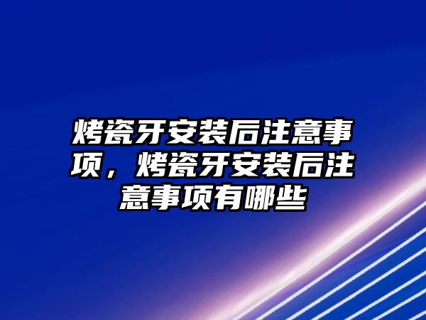 烤瓷牙安裝后注意事項，烤瓷牙安裝后注意事項有哪些