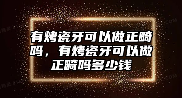 有烤瓷牙可以做正畸嗎，有烤瓷牙可以做正畸嗎多少錢