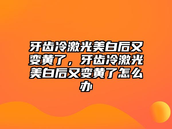 牙齒冷激光美白后又變黃了，牙齒冷激光美白后又變黃了怎么辦