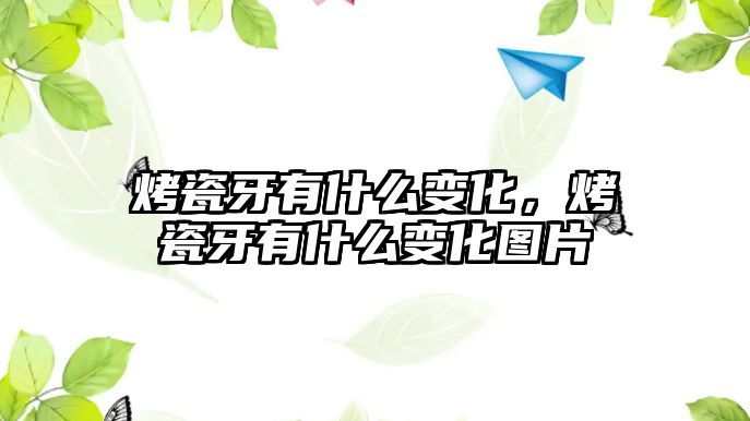 烤瓷牙有什么變化，烤瓷牙有什么變化圖片