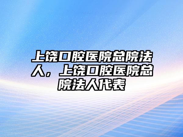 上饒口腔醫院總院法人，上饒口腔醫院總院法人代表