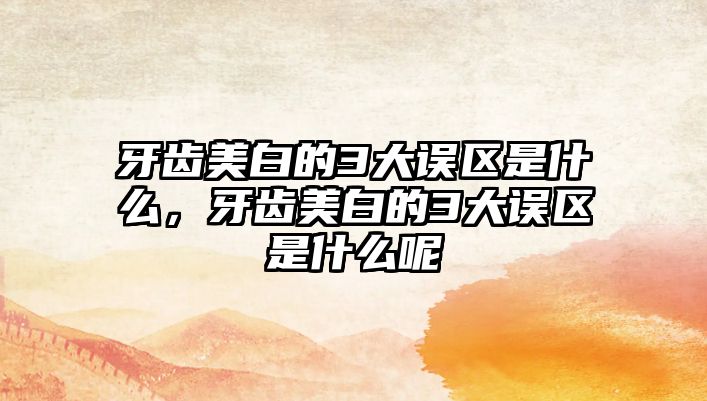 牙齒美白的3大誤區是什么，牙齒美白的3大誤區是什么呢