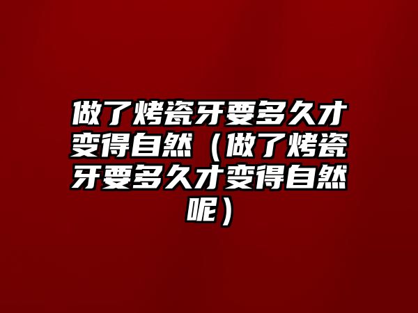 做了烤瓷牙要多久才變得自然（做了烤瓷牙要多久才變得自然呢）