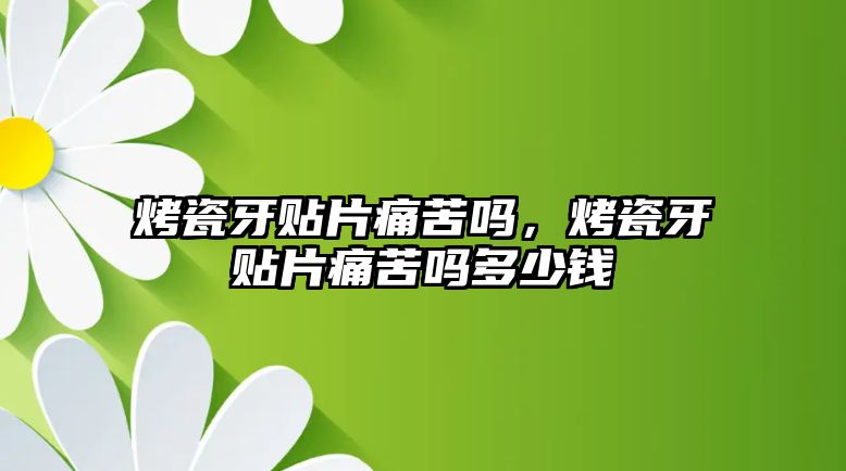 烤瓷牙貼片痛苦嗎，烤瓷牙貼片痛苦嗎多少錢