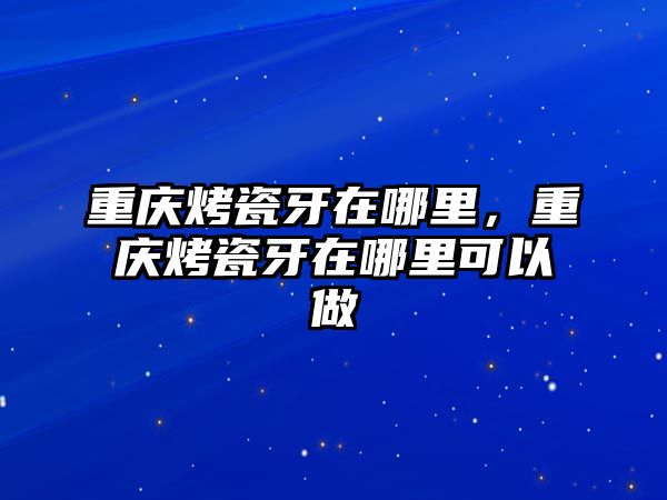 重慶烤瓷牙在哪里，重慶烤瓷牙在哪里可以做