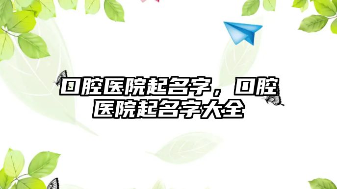 口腔醫(yī)院起名字，口腔醫(yī)院起名字大全