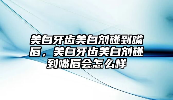 美白牙齒美白劑碰到嘴唇，美白牙齒美白劑碰到嘴唇會怎么樣