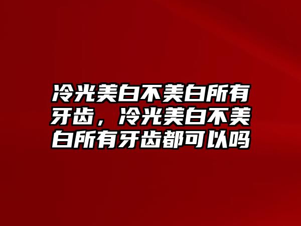 冷光美白不美白所有牙齒，冷光美白不美白所有牙齒都可以嗎