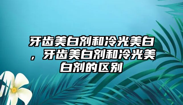 牙齒美白劑和冷光美白，牙齒美白劑和冷光美白劑的區別