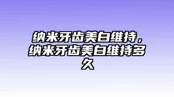 納米牙齒美白維持，納米牙齒美白維持多久