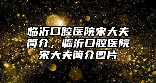 臨沂口腔醫院宋大夫簡介，臨沂口腔醫院宋大夫簡介圖片