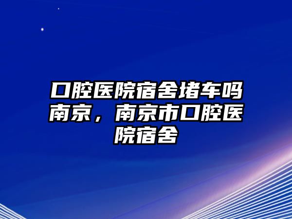 口腔醫院宿舍堵車嗎南京，南京市口腔醫院宿舍