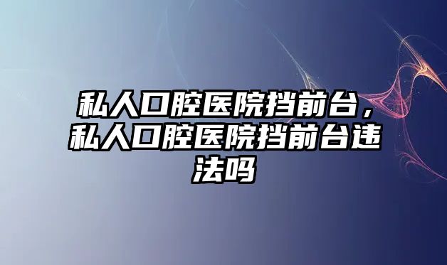 私人口腔醫院擋前臺，私人口腔醫院擋前臺違法嗎