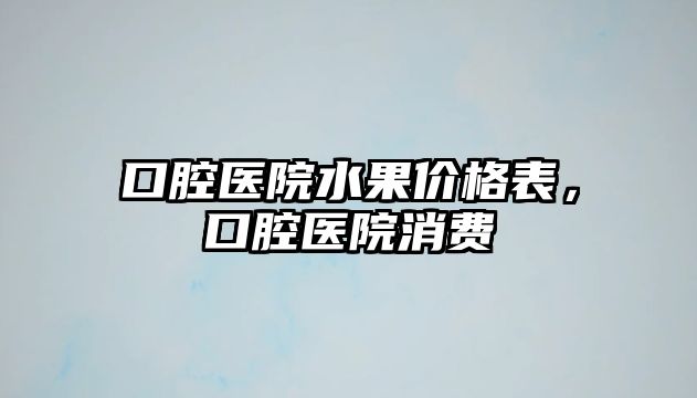 口腔醫院水果價格表，口腔醫院消費