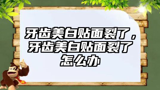 牙齒美白貼面裂了，牙齒美白貼面裂了怎么辦