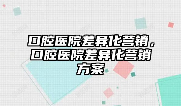 口腔醫院差異化營銷，口腔醫院差異化營銷方案