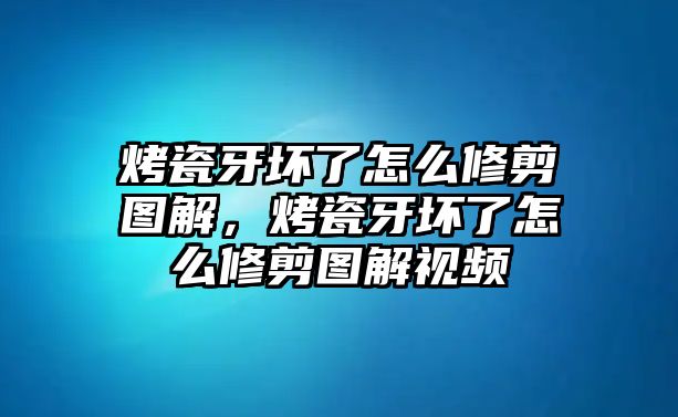 烤瓷牙壞了怎么修剪圖解，烤瓷牙壞了怎么修剪圖解視頻