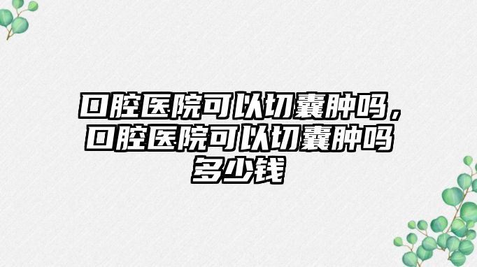 口腔醫(yī)院可以切囊腫嗎，口腔醫(yī)院可以切囊腫嗎多少錢