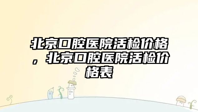 北京口腔醫院活檢價格，北京口腔醫院活檢價格表