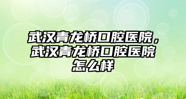 武漢青龍橋口腔醫院，武漢青龍橋口腔醫院怎么樣