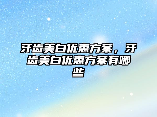 牙齒美白優(yōu)惠方案，牙齒美白優(yōu)惠方案有哪些