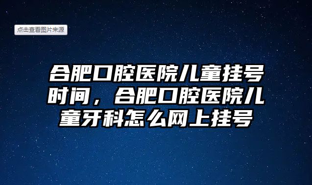 合肥口腔醫院兒童掛號時間，合肥口腔醫院兒童牙科怎么網上掛號