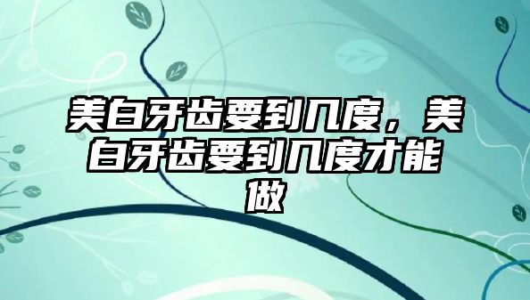 美白牙齒要到幾度，美白牙齒要到幾度才能做