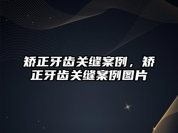 矯正牙齒關縫案例，矯正牙齒關縫案例圖片