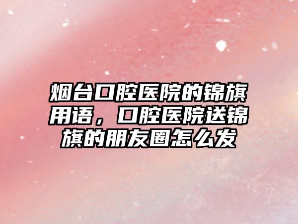 煙臺口腔醫院的錦旗用語，口腔醫院送錦旗的朋友圈怎么發