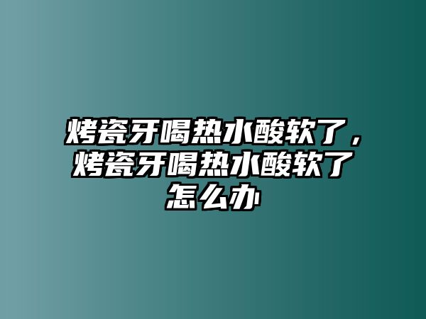 烤瓷牙喝熱水酸軟了，烤瓷牙喝熱水酸軟了怎么辦