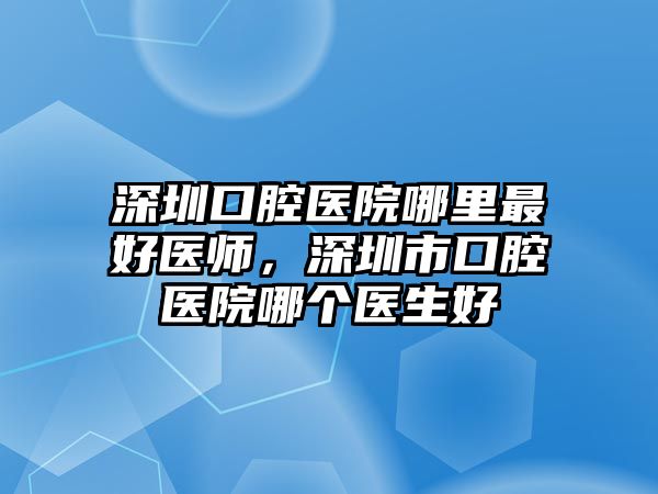 深圳口腔醫院哪里最好醫師，深圳市口腔醫院哪個醫生好