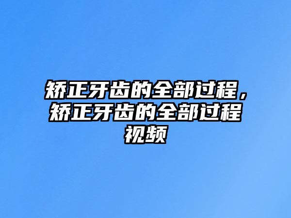 矯正牙齒的全部過程，矯正牙齒的全部過程視頻