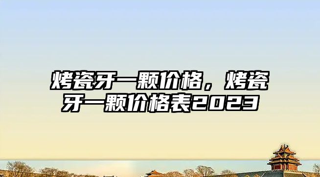 烤瓷牙一顆價格，烤瓷牙一顆價格表2023