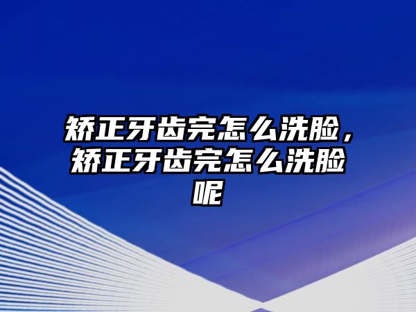 矯正牙齒完怎么洗臉，矯正牙齒完怎么洗臉呢