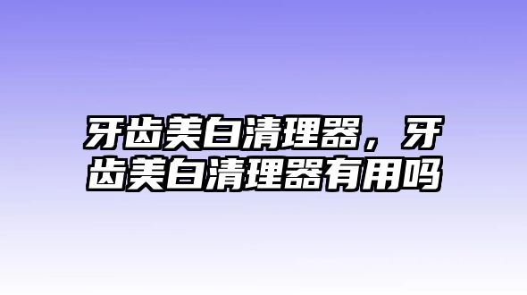 牙齒美白清理器，牙齒美白清理器有用嗎