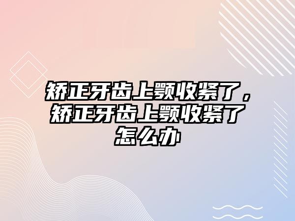 矯正牙齒上顎收緊了，矯正牙齒上顎收緊了怎么辦